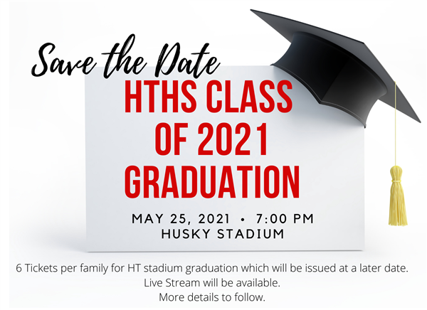 Save the Date for HTHS Class of 2021 Graduation. May 25, 2021 at 7:00 PM in Husky Stadium. Four tickets per family. Save the Date for HTHS Class of 2021 Graduation. May 25, 2021 at 7:00 PM in Husky Stadium. Four tickets per family.